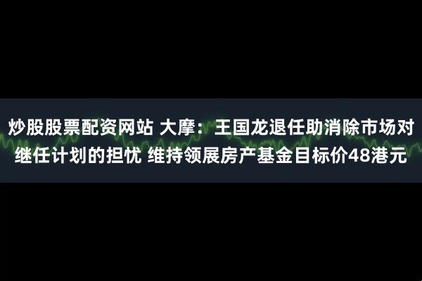 炒股股票配资网站 大摩:王国龙退任助消除市场对继任计划的担忧 维持领展房产基金目标价48港元