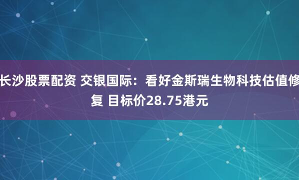 长沙股票配资 交银国际：看好金斯瑞生物科技估值修复 目标价28.75港元