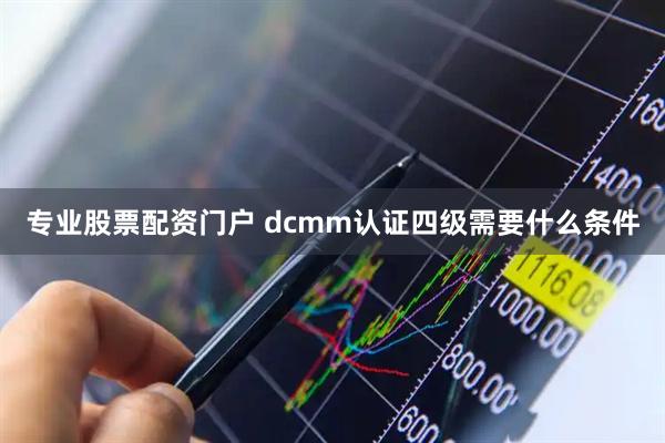 专业股票配资门户 dcmm认证四级需要什么条件