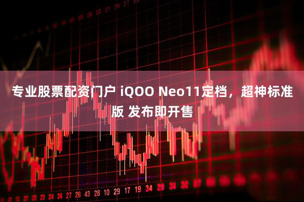 专业股票配资门户 iQOO Neo11定档,超神标准版 发布即开售