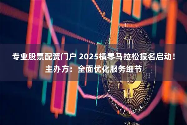专业股票配资门户 2025横琴马拉松报名启动!主办方:全面优化服务细节