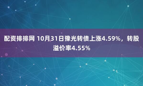 配资排排网 10月31日豫光转债上涨4.59%,转股溢价率4.55%