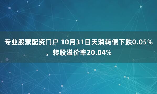 专业股票配资门户 10月31日天润转债下跌0.05%,转股溢价率20.04%