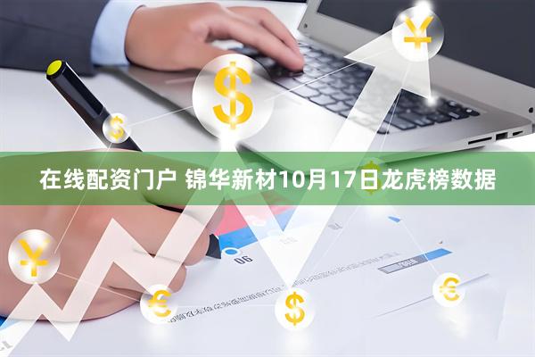 在线配资门户 锦华新材10月17日龙虎榜数据