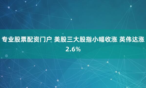专业股票配资门户 美股三大股指小幅收涨 英伟达涨2.6%