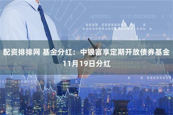 配资排排网 基金分红：中银富享定期开放债券基金11月19日分红