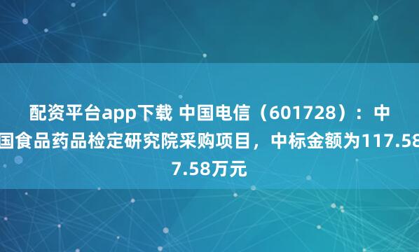 配资平台app下载 中国电信(601728):中标中国食品药品检定研究院采购项目,中标金额为117.58万元