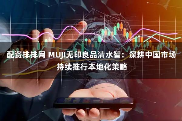 配资排排网 MUJI无印良品清水智：深耕中国市场 持续推行本地化策略