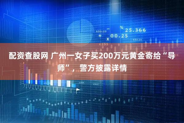 配资查股网 广州一女子买200万元黄金寄给“导师”,警方披露详情