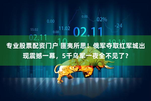 专业股票配资门户 匪夷所思!俄军夺取红军城出现震撼一幕,5千乌军一夜全不见了?