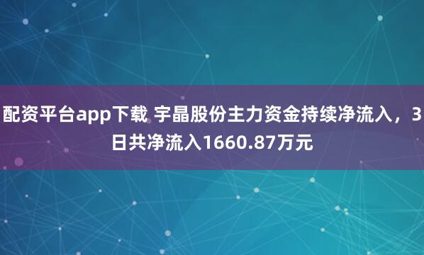 配资平台app下载 宇晶股份主力资金持续净流入,3日共净流入1660.87万元