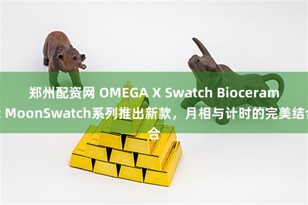 郑州配资网 OMEGA X Swatch Bioceramic MoonSwatch系列推出新款，月相与计时的完美结合