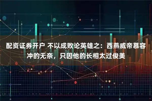 配资证券开户 不以成败论英雄之：西燕威帝慕容冲的无奈，只因他的长相太过俊美