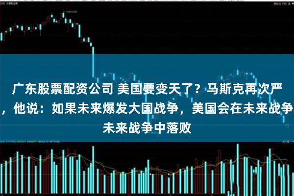 广东股票配资公司 美国要变天了？马斯克再次严正警告，他说：如果未来爆发大国战争，美国会在未来战争中落败