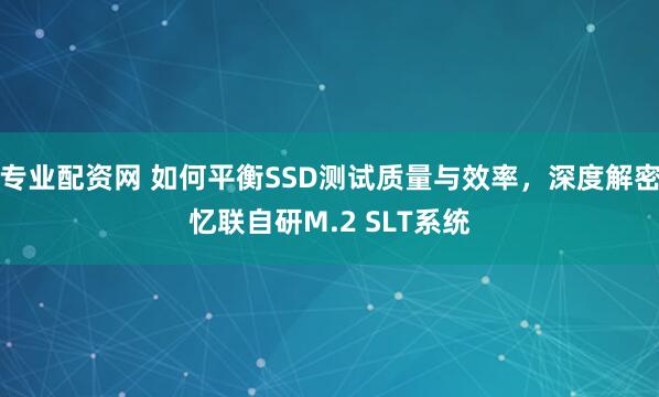 专业配资网 如何平衡SSD测试质量与效率，深度解密忆联自研M.2 SLT系统