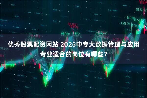 优秀股票配资网站 2026中专大数据管理与应用专业适合的岗位有哪些？