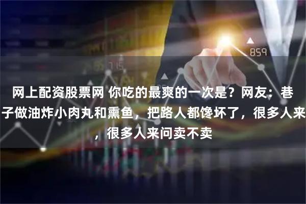 网上配资股票网 你吃的最爽的一次是？网友：巷口架起炉子做油炸小肉丸和熏鱼，把路人都馋坏了，很多人来问卖不卖