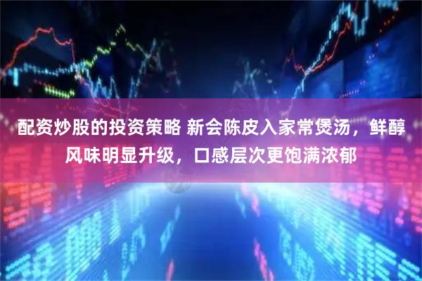 配资炒股的投资策略 新会陈皮入家常煲汤，鲜醇风味明显升级，口感层次更饱满浓郁