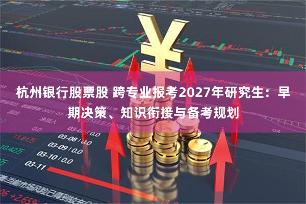 杭州银行股票股 跨专业报考2027年研究生：早期决策、知识衔接与备考规划