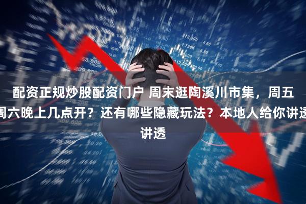 配资正规炒股配资门户 周末逛陶溪川市集，周五周六晚上几点开？还有哪些隐藏玩法？本地人给你讲透