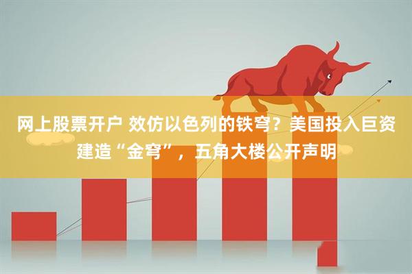 网上股票开户 效仿以色列的铁穹？美国投入巨资建造“金穹”，五角大楼公开声明