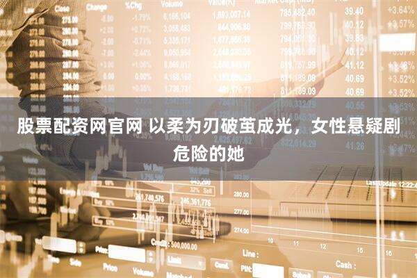 股票配资网官网 以柔为刃破茧成光，女性悬疑剧危险的她