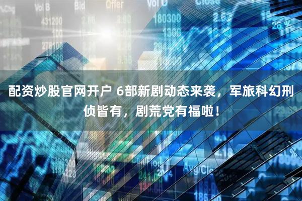 配资炒股官网开户 6部新剧动态来袭，军旅科幻刑侦皆有，剧荒党有福啦！
