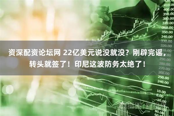 资深配资论坛网 22亿美元说没就没？刚辟完谣，转头就签了！印尼这波防务太绝了！